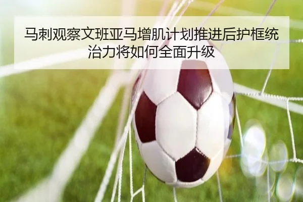马刺观察文班亚马增肌计划推进后护框统治力将如何全面升级